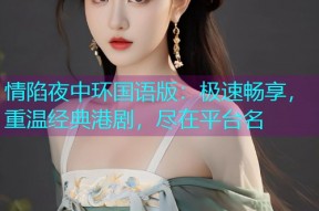 情陷夜中环国语版:极速畅享,重温经典港剧,尽在平台名