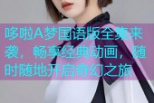 哆啦A梦国语版全集来袭，畅享经典动画，随时随地开启奇幻之旅