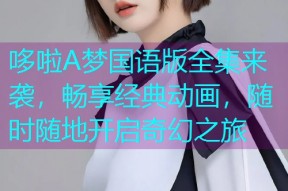 哆啦A梦国语版全集来袭,畅享经典动画,随时随地开启奇幻之旅