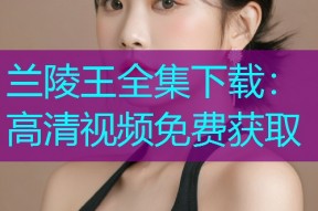 兰陵王全集下载:高清视频免费获取