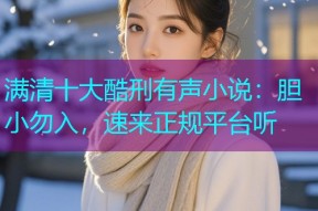 满清十大酷刑有声小说:胆小勿入,速来正规平台听