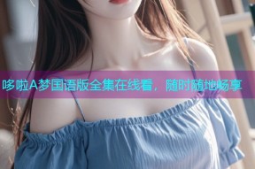 哆啦A梦国语版全集在线看,随时随地畅享