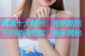 满清十大酷刑:香艳酷刑下的晚清奇案,速来揭秘