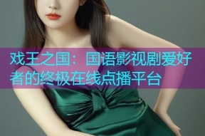 戏王之国:国语影视剧爱好者的终极在线点播平台