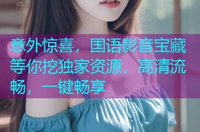意外惊喜,国语影音宝藏等你挖独家资源,高清流畅,一键畅享