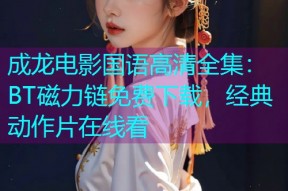 成龙电影国语高清全集:BT磁力链免费下载,经典动作片在线看