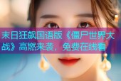 末日狂飙国语版《僵尸世界大战》高燃来袭，免费在线看