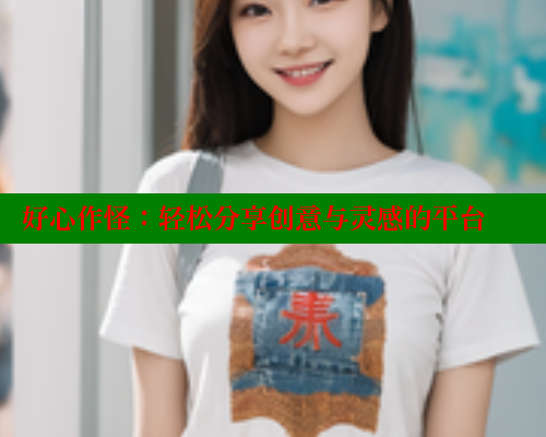 好心作怪:轻松分享创意与灵感的平台 涩里番官网 第1张 好心作怪:轻松分享创意与灵感的平台 涩里番官网 第1张