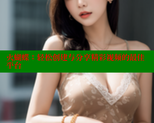 火蝴蝶:轻松创建与分享精彩视频的最佳平台 涩里番在线 第1张 火蝴蝶:轻松创建与分享精彩视频的最佳平台 涩里番在线 第1张