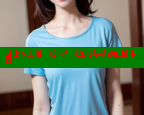 爱上女主播:畅享实时互动与精彩直播体验 涩里番在线观看 第1张 爱上女主播:畅享实时互动与精彩直播体验 涩里番在线观看 第1张
