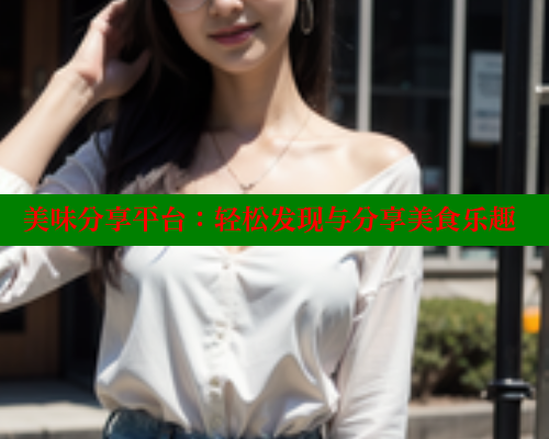 美味分享平台:轻松发现与分享美食乐趣 涩里番在线观看 第2张 美味分享平台:轻松发现与分享美食乐趣 涩里番在线观看 第2张