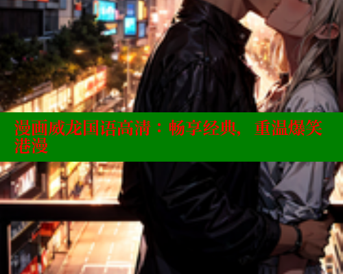 漫画威龙国语高清:畅享经典,重温爆笑港漫 涩里番网站 第1张 漫画威龙国语高清:畅享经典,重温爆笑港漫 涩里番网站 第1张