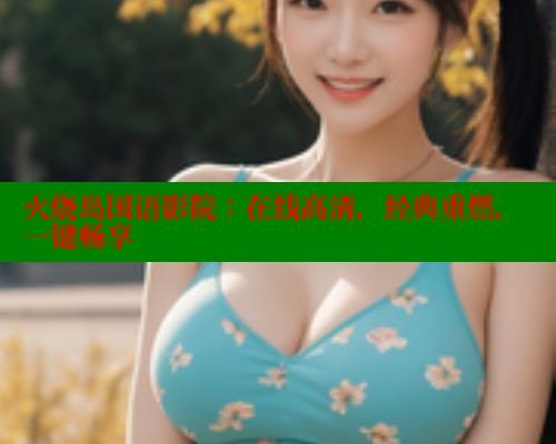 火烧岛国语影院:在线高清,经典重燃,一键畅享 涩里番网站 第1张 火烧岛国语影院:在线高清,经典重燃,一键畅享 涩里番网站 第1张