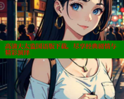 高清大太监国语版下载，尽享经典剧情与精彩演绎 涩里番在线 第1张
