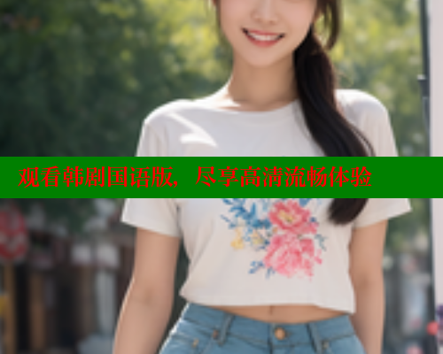观看韩剧国语版,尽享高清流畅体验 涩里番在线观看 第2张 观看韩剧国语版,尽享高清流畅体验 涩里番在线观看 第2张