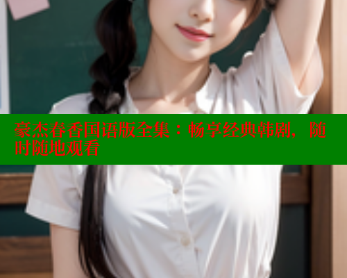 豪杰春香国语版全集:畅享经典韩剧,随时随地观看 涩里番在线观看 第2张 豪杰春香国语版全集:畅享经典韩剧,随时随地观看 涩里番在线观看 第2张