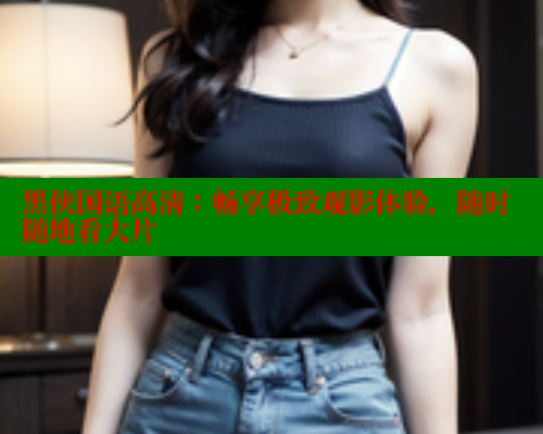 黑侠国语高清:畅享极致观影体验,随时随地看大片 涩里番在线观看 第1张 黑侠国语高清:畅享极致观影体验,随时随地看大片 涩里番在线观看 第1张