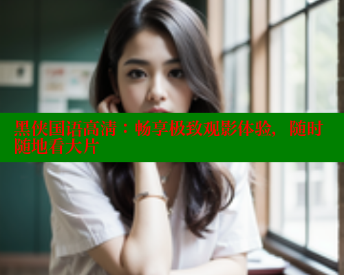 黑侠国语高清:畅享极致观影体验,随时随地看大片 涩里番在线观看 第2张 黑侠国语高清:畅享极致观影体验,随时随地看大片 涩里番在线观看 第2张