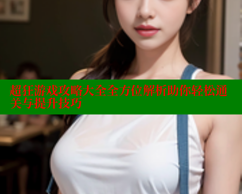超狂游戏攻略大全全方位解析助你轻松通关与提升技巧 涩里番在线 第1张 超狂游戏攻略大全全方位解析助你轻松通关与提升技巧 涩里番在线 第1张