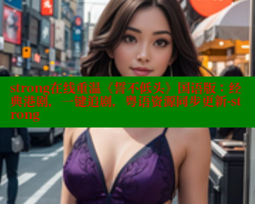 strong在线重温《誓不低头》国语版:经典港剧,一键追剧,粤语资源同步更新-strong 涩里番在线观看 第1张 strong在线重温《誓不低头》国语版:经典港剧,一键追剧,粤语资源同步更新-strong 涩里番在线观看 第1张