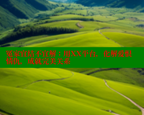 冤家宜结不宜解：用XX平台，化解爱恨情仇，成就完美关系 涩里番在线观看 第1张