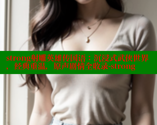 strong射雕英雄传国语:沉浸式武侠世界,经典重温,原声剧情全收录-strong 涩里番在线观看 第2张 strong射雕英雄传国语:沉浸式武侠世界,经典重温,原声剧情全收录-strong 涩里番在线观看 第2张