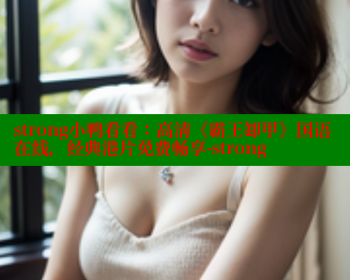 strong小鸭看看：高清《霸王卸甲》国语在线，经典港片免费畅享-strong 涩里番在线 第1张