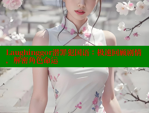 Laughinggor潜罪犯国语:极速回顾剧情,解密角色命运 涩里番在线 第2张 Laughinggor潜罪犯国语:极速回顾剧情,解密角色命运 涩里番在线 第2张