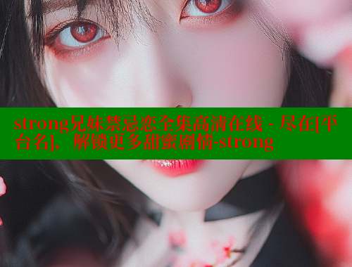 strong兄妹禁忌恋全集高清在线 - 尽在[平台名]，解锁更多甜蜜剧情-strong 涩里番在线观看 第1张