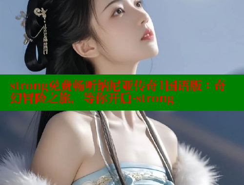 strong免费畅听纳尼亚传奇1国语版:奇幻冒险之旅,等你开启-strong 涩里番官网 第2张 strong免费畅听纳尼亚传奇1国语版:奇幻冒险之旅,等你开启-strong 涩里番官网 第2张