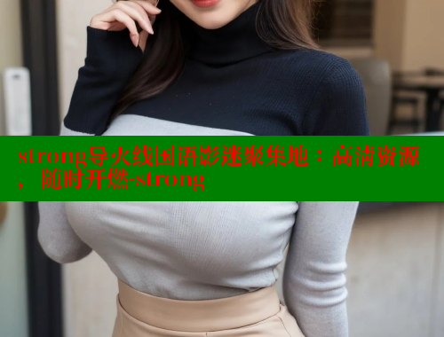 strong导火线国语影迷聚集地：高清资源，随时开燃-strong 涩里番官网 第1张