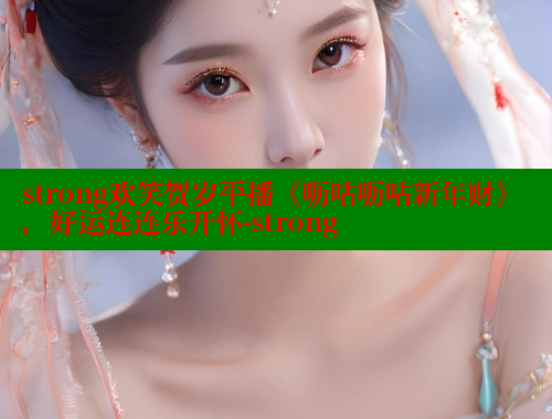strong欢笑贺岁平播《呖咕呖咕新年财》,好运连连乐开怀-strong 涩里番网站 第2张 strong欢笑贺岁平播《呖咕呖咕新年财》,好运连连乐开怀-strong 涩里番网站 第2张
