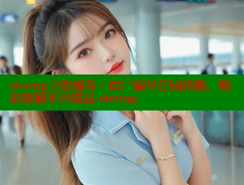 strong立即观看:僵尸福星仔国语版,精彩剧情不容错过-strong 涩里番官网 第2张 strong立即观看:僵尸福星仔国语版,精彩剧情不容错过-strong 涩里番官网 第2张