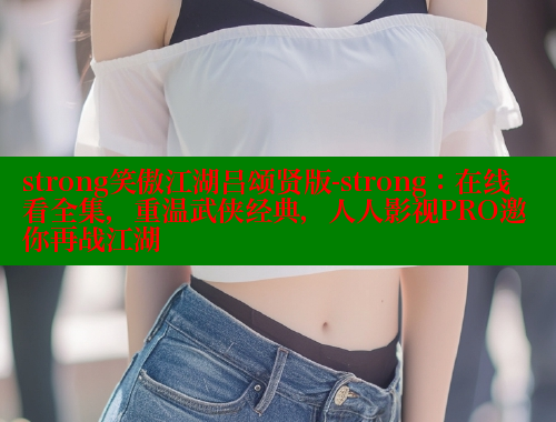 strong笑傲江湖吕颂贤版-strong：在线看全集，重温武侠经典，人人影视PRO邀你再战江湖 涩里番在线 第1张