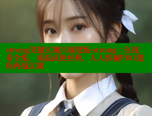 strong笑傲江湖吕颂贤版-strong：在线看全集，重温武侠经典，人人影视PRO邀你再战江湖 涩里番在线 第2张