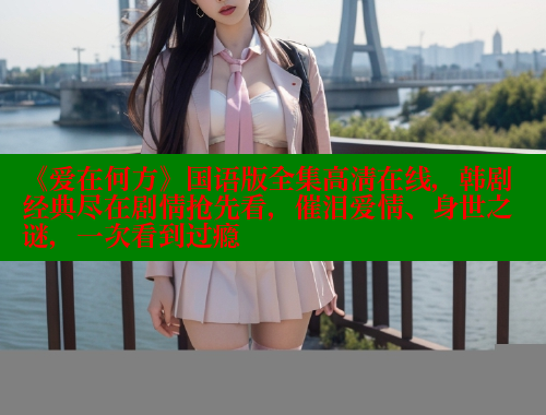 《爱在何方》国语版全集高清在线,韩剧经典尽在剧情抢先看,催泪爱情、身世之谜,一次看到过瘾 涩里番官网 第1张 《爱在何方》国语版全集高清在线,韩剧经典尽在剧情抢先看,催泪爱情、身世之谜,一次看到过瘾 涩里番官网 第1张