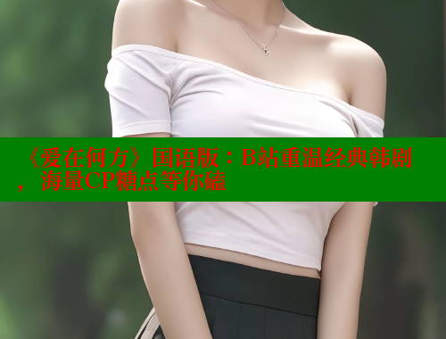 《爱在何方》国语版：B站重温经典韩剧，海量CP糖点等你磕 涩里番在线观看 第2张