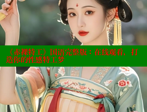 《赤裸特工》国语完整版:在线观看,打造你的性感特工梦 涩里番在线观看 第2张 《赤裸特工》国语完整版:在线观看,打造你的性感特工梦 涩里番在线观看 第2张