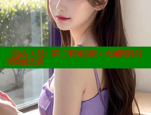 《远古入侵》第三季国语版:央视网科幻冒险抢先看 涩里番在线观看 第1张 《远古入侵》第三季国语版:央视网科幻冒险抢先看 涩里番在线观看 第1张