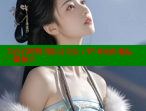 东西宫略粤语影音全集:TVB经典重温,一键畅享 涩里番官网 第1张 东西宫略粤语影音全集:TVB经典重温,一键畅享 涩里番官网 第1张