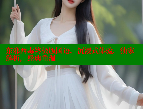 东邪西毒终极版国语,沉浸式体验,独家解析,经典重温 涩里番在线 第2张 东邪西毒终极版国语,沉浸式体验,独家解析,经典重温 涩里番在线 第2张