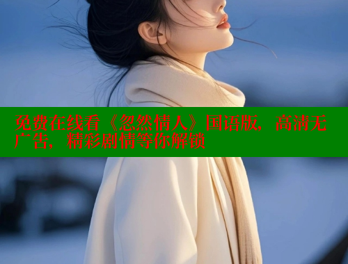 免费在线看《忽然情人》国语版,高清无广告,精彩剧情等你解锁 涩里番在线观看 第1张 免费在线看《忽然情人》国语版,高清无广告,精彩剧情等你解锁 涩里番在线观看 第1张