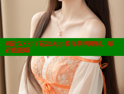 别让XX亏了这款App教你精明理财，躺着也能赚 涩里番网站 第2张
