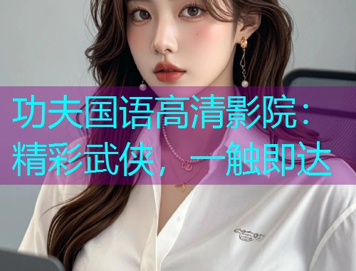 功夫国语高清影院：精彩武侠，一触即达  第2张