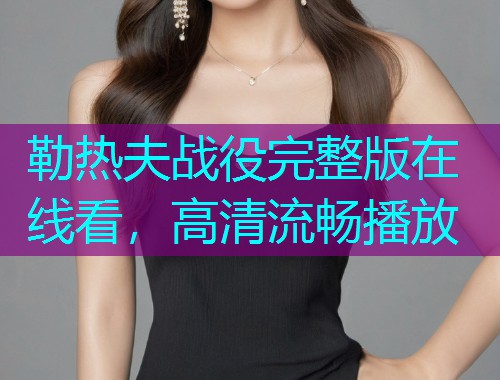 勒热夫战役完整版在线看,高清流畅播放  第1张 勒热夫战役完整版在线看,高清流畅播放  第1张