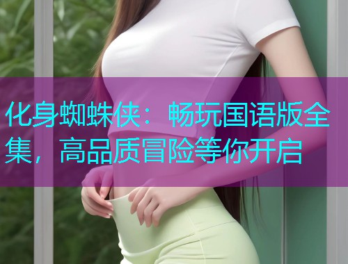 化身蜘蛛侠:畅玩国语版全集,高品质冒险等你开启  第3张 化身蜘蛛侠:畅玩国语版全集,高品质冒险等你开启  第3张