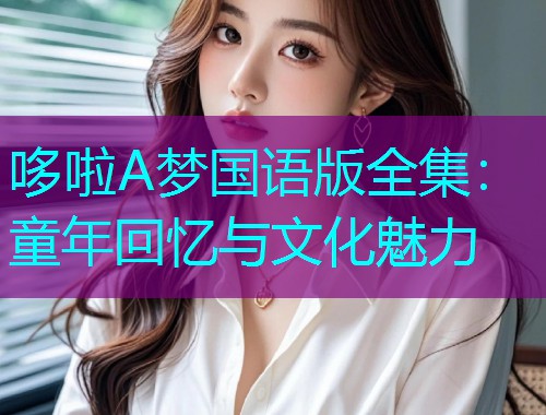 哆啦A梦国语版全集:童年回忆与文化魅力  第3张 哆啦A梦国语版全集:童年回忆与文化魅力  第3张