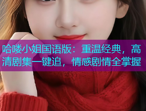 哈喽小姐国语版:重温经典,高清剧集一键追,情感剧情全掌握  第2张 哈喽小姐国语版:重温经典,高清剧集一键追,情感剧情全掌握  第2张