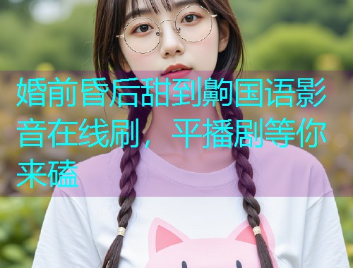 婚前昏后甜到齁国语影音在线刷，平播剧等你来磕  第1张