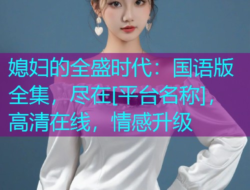 媳妇的全盛时代：国语版全集，尽在[平台名称]，高清在线，情感升级  第1张